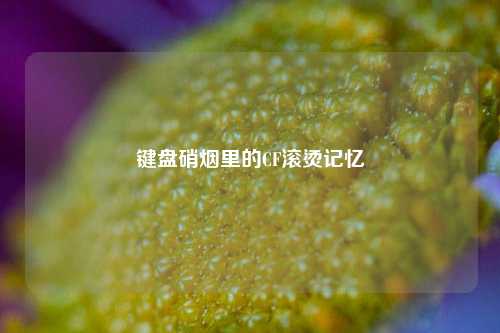 键盘硝烟里的CF滚烫记忆
