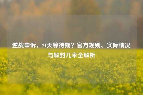 逆战申诉，21天等待期？官方规则、实际情况与解封几率全解析