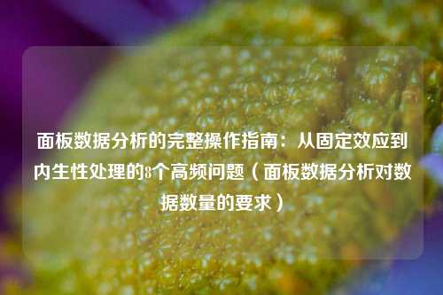 面板数据分析的完整操作指南：从固定效应到内生性处理的8个高频问题（面板数据分析对数据数量的要求）