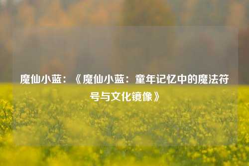 魔仙小蓝：《魔仙小蓝：童年记忆中的魔法符号与文化镜像》