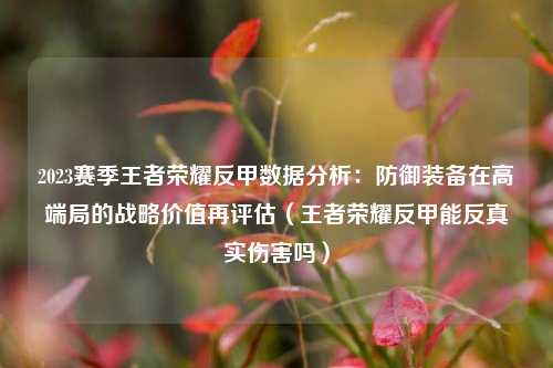 2023赛季王者荣耀反甲数据分析:防御装备在高端局的战略价值再评估(王者荣耀反甲能反真实伤害吗)
