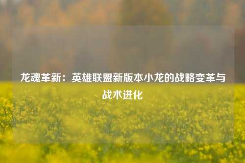 龙魂革新:英雄联盟新版本小龙的战略变革与战术进化