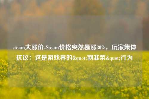 steam大涨价-Steam价格突然暴涨30%，玩家集体抗议：这是游戏界的"割韭菜"行为