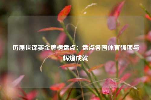 历届世锦赛金牌榜盘点：盘点各国体育强项与辉煌成就