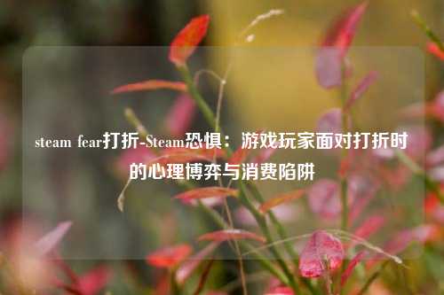 steam fear打折-Steam恐惧:游戏玩家面对打折时的心理博弈与消费陷阱