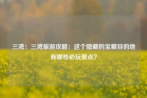 三湾:三湾旅游攻略:这个隐藏的宝藏目的地有哪些必玩景点?