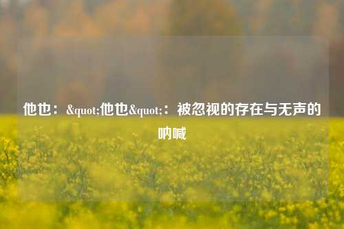 他也："他也"：被忽视的存在与无声的呐喊