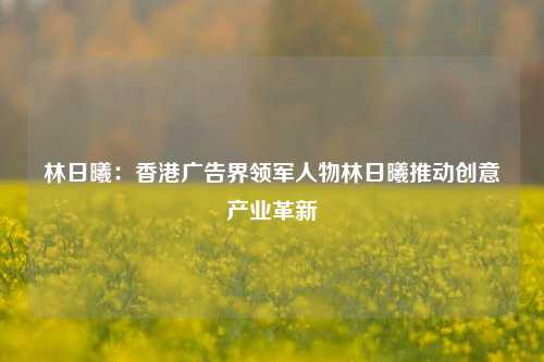 林日曦:香港广告界领军人物林日曦推动创意产业革新