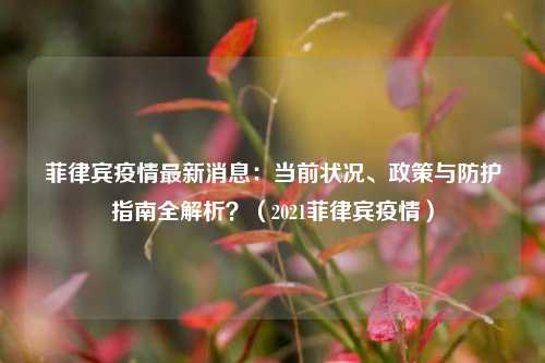 菲律宾疫情最新消息：当前状况、政策与防护指南全解析？（2021菲律宾疫情）