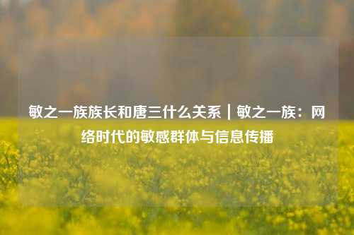 敏之一族族长和唐三什么关系|敏之一族:网络时代的敏感群体与信息传播
