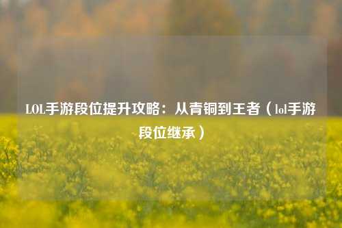LOL手游段位提升攻略：从青铜到王者（lol手游段位继承）
