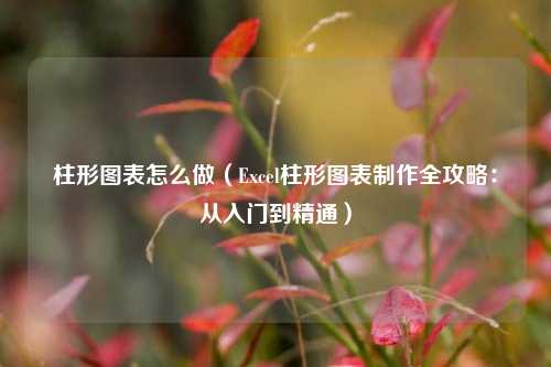 柱形图表怎么做（Excel柱形图表制作全攻略：从入门到精通）
