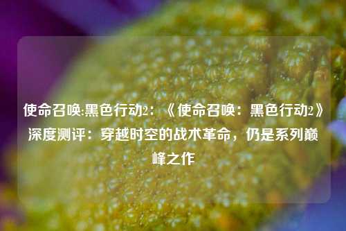 使命召唤:黑色行动2:《使命召唤:黑色行动2》深度测评:穿越时空的战术革命,仍是系列巅峰之作