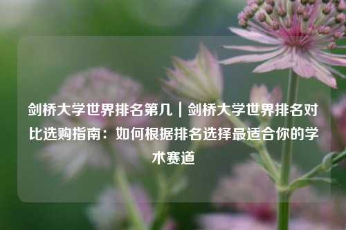 剑桥大学世界排名第几｜剑桥大学世界排名对比选购指南：如何根据排名选择最适合你的学术赛道
