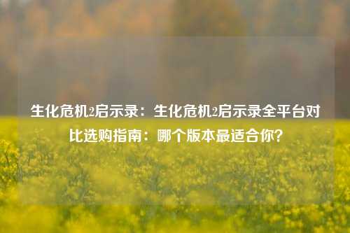 生化危机2启示录:生化危机2启示录全平台对比选购指南:哪个版本最适合你?